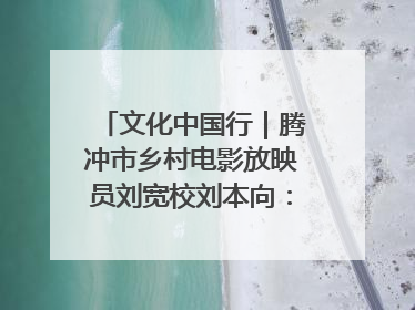 文化中国行｜腾冲市乡村电影放映员刘宽校刘本向：放映父子兵 接力光影梦