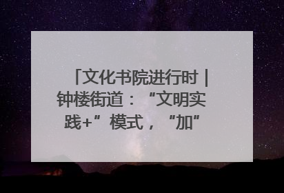 文化书院进行时｜钟楼街道：“文明实践+”模式，“加”出百姓幸福感