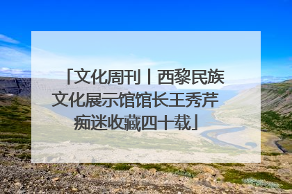 文化周刊丨西黎民族文化展示馆馆长王秀芹痴迷收藏四十载