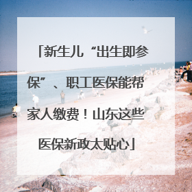 新生儿“出生即参保”、职工医保能帮家人缴费！山东这些医保新政太贴心