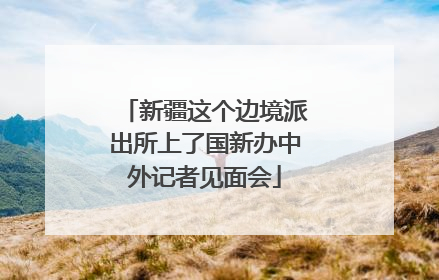 新疆这个边境派出所上了国新办中外记者见面会