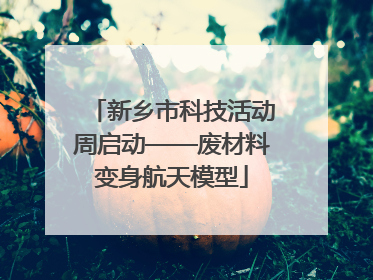 新乡市科技活动周启动——废材料变身航天模型