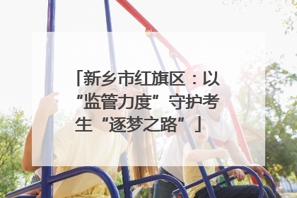 新乡市红旗区：以“监管力度”守护考生“逐梦之路”