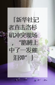 新华社记者直击洛杉矶冲突现场，“胳膊上中了一发催泪弹”