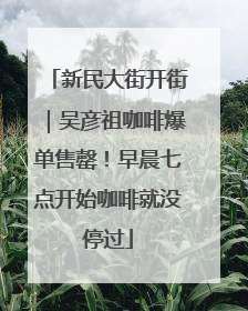 新民大街开街｜吴彦祖咖啡爆单售罄！早晨七点开始咖啡就没停过