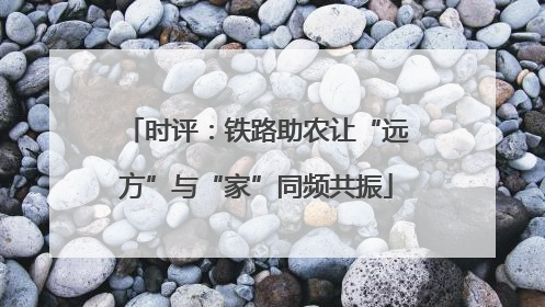 时评：铁路助农让“远方”与“家”同频共振