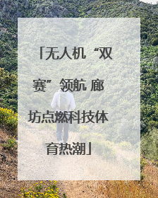无人机“双赛”领航 廊坊点燃科技体育热潮