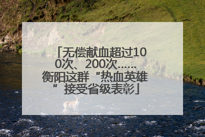 无偿献血超过100次、200次……衡阳这群“热血英雄”接受省级表彰