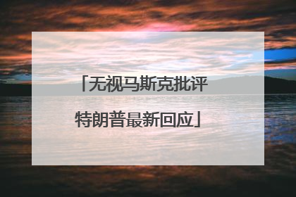 无视马斯克批评 特朗普最新回应