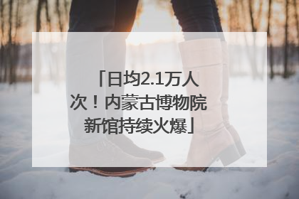 日均2.1万人次！内蒙古博物院新馆持续火爆