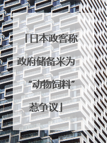日本政客称政府储备米为“动物饲料”惹争议