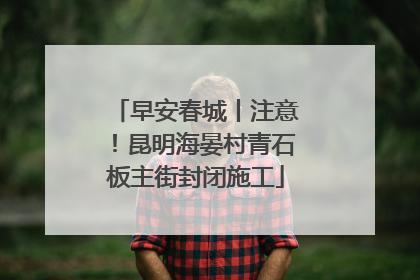 早安春城丨注意！昆明海晏村青石板主街封闭施工