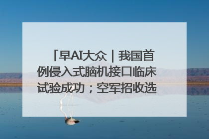早AI大众｜我国首例侵入式脑机接口临床试验成功；空军招收选拔女飞行学员