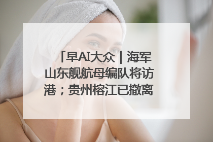 早AI大众｜海军山东舰航母编队将访港；贵州榕江已撤离转移群众超4万人