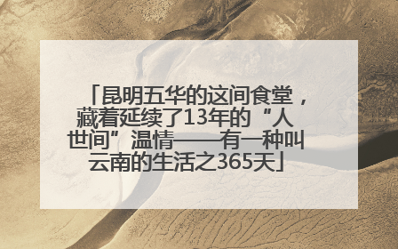昆明五华的这间食堂，藏着延续了13年的“人世间”温情——有一种叫云南的生活之365天