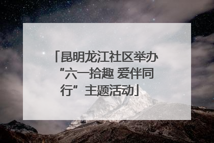 昆明龙江社区举办“六一拾趣 爱伴同行”主题活动