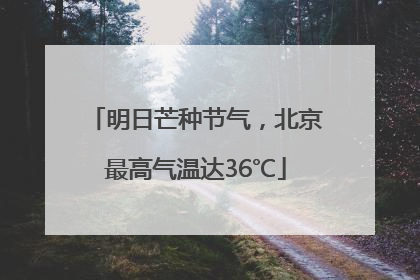 明日芒种节气，北京最高气温达36℃