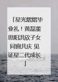 星光熠熠毕业礼！黄磊董思阳洪欣子女同窗共庆 见证星二代成长