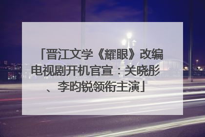 晋江文学《耀眼》改编电视剧开机官宣：关晓彤、李昀锐领衔主演