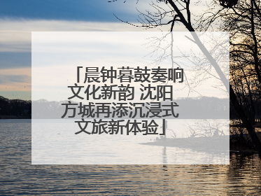 晨钟暮鼓奏响文化新韵 沈阳方城再添沉浸式文旅新体验
