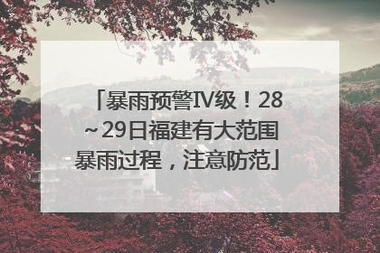 暴雨预警Ⅳ级！28～29日福建有大范围暴雨过程，注意防范