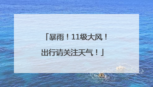 暴雨！11级大风！出行请关注天气！