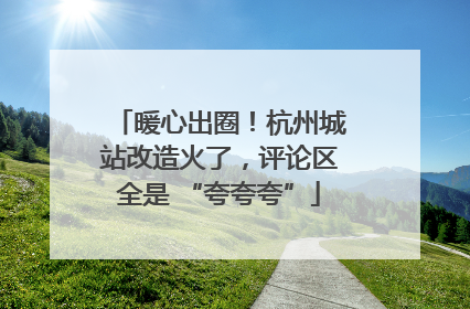 暖心出圈！杭州城站改造火了，评论区全是 “夸夸夸”