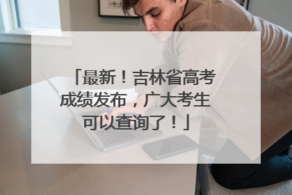 最新！吉林省高考成绩发布，广大考生可以查询了！