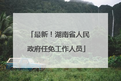 最新！湖南省人民政府任免工作人员