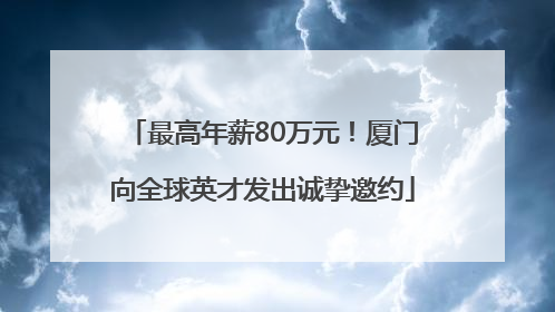 最高年薪80万元！厦门向全球英才发出诚挚邀约