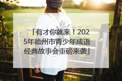 有才你就来！2025年德州市青少年成语经典故事会重磅来袭