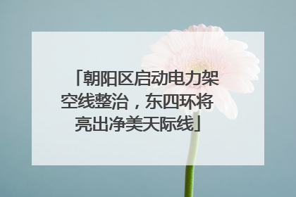 朝阳区启动电力架空线整治，东四环将亮出净美天际线