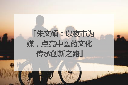朱文硕：以夜市为媒，点亮中医药文化传承创新之路