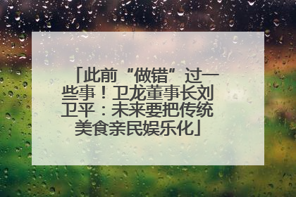 此前“做错”过一些事！卫龙董事长刘卫平：未来要把传统美食亲民娱乐化