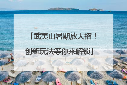 武夷山暑期放大招！创新玩法等你来解锁