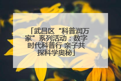 武昌区“科普润万家”系列活动：数字时代科普行 亲子共探科学奥秘