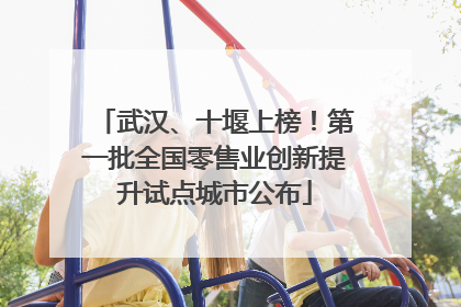 武汉、十堰上榜！第一批全国零售业创新提升试点城市公布