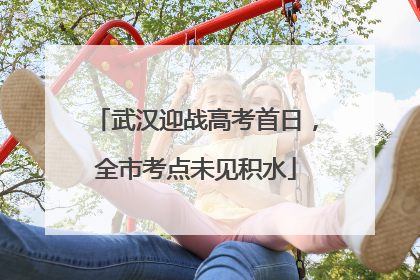 武汉迎战高考首日，全市考点未见积水