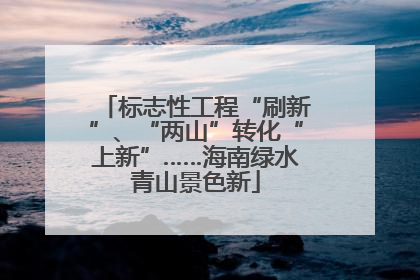 标志性工程“刷新”、“两山”转化“上新”……海南绿水青山景色新