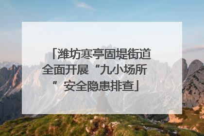 潍坊寒亭固堤街道全面开展“九小场所”安全隐患排查