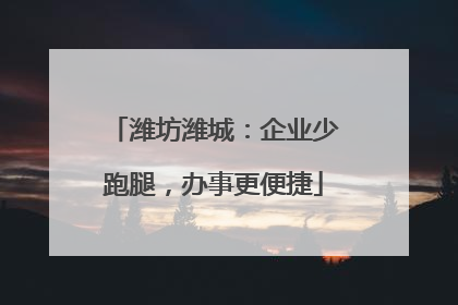 潍坊潍城：企业少跑腿，办事更便捷