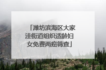 潍坊滨海区大家洼街道组织适龄妇女免费两癌筛查