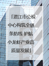 潜江市公检中心构筑全链条防线 护航小龙虾产业高质量发展