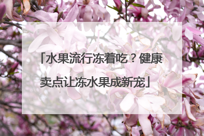 水果流行冻着吃？健康卖点让冻水果成新宠