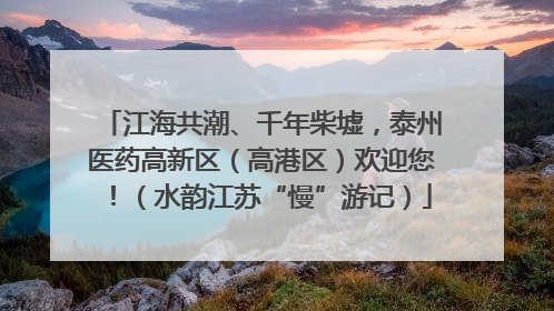 江海共潮、千年柴墟，泰州医药高新区（高港区）欢迎您！（水韵江苏“慢”游记）