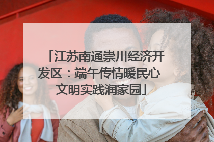 江苏南通崇川经济开发区：端午传情暖民心 文明实践润家园