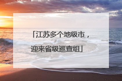 江苏多个地级市，迎来省级巡查组