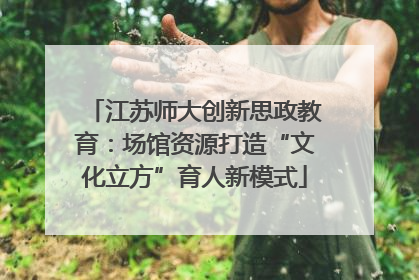 江苏师大创新思政教育：场馆资源打造“文化立方”育人新模式