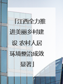 江西全力推进美丽乡村建设 农村人居环境整治成效显著