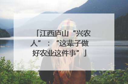 江西庐山“兴农人”：“这辈子做好农业这件事”
